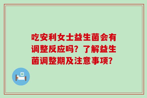 吃安利女士益生菌会有调整反应吗？了解益生菌调整期及注意事项？
