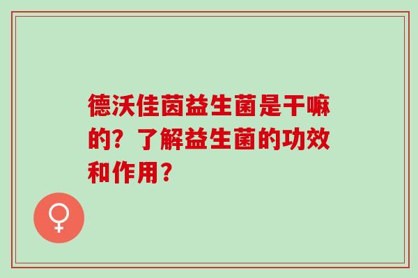 德沃佳茵益生菌是干嘛的？了解益生菌的功效和作用？