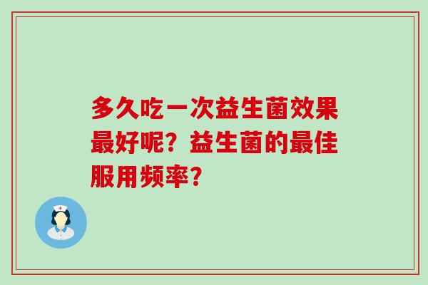 多久吃一次益生菌效果最好呢？益生菌的最佳服用频率？