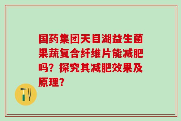 国药集团天目湖益生菌果蔬复合纤维片能减肥吗？探究其减肥效果及原理？