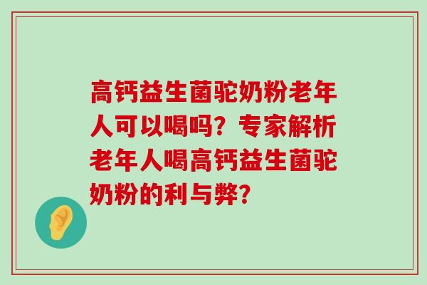 高钙益生菌驼奶粉老年人可以喝吗？专家解析老年人喝高钙益生菌驼奶粉的利与弊？
