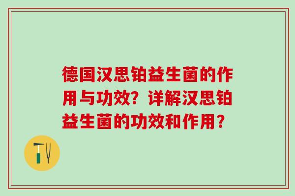 德国汉思铂益生菌的作用与功效？详解汉思铂益生菌的功效和作用？