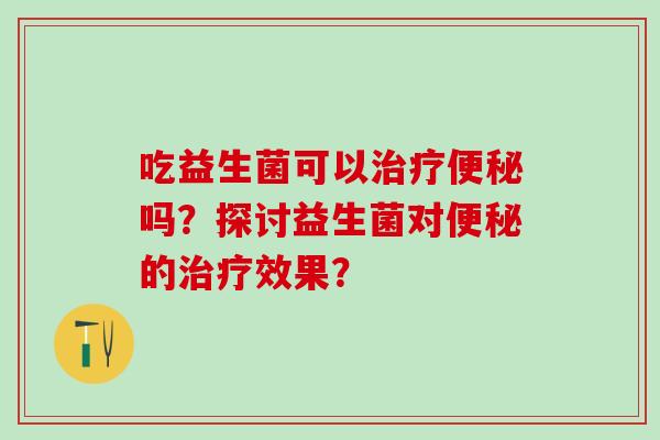 吃益生菌可以治疗便秘吗？探讨益生菌对便秘的治疗效果？