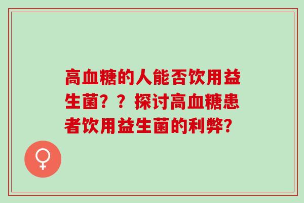 高血糖的人能否饮用益生菌？？探讨高血糖患者饮用益生菌的利弊？
