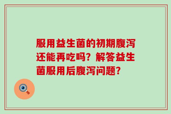 服用益生菌的初期腹泻还能再吃吗？解答益生菌服用后腹泻问题？