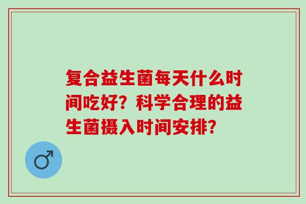 复合益生菌每天什么时间吃好？科学合理的益生菌摄入时间安排？