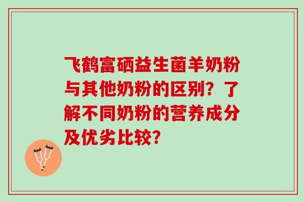 飞鹤富硒益生菌羊奶粉与其他奶粉的区别？了解不同奶粉的营养成分及优劣比较？