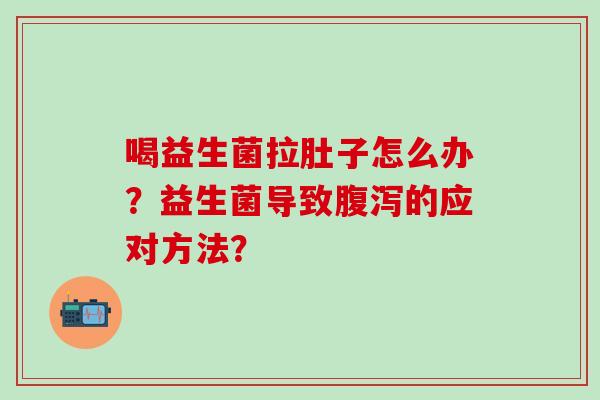 喝益生菌拉肚子怎么办？益生菌导致腹泻的应对方法？