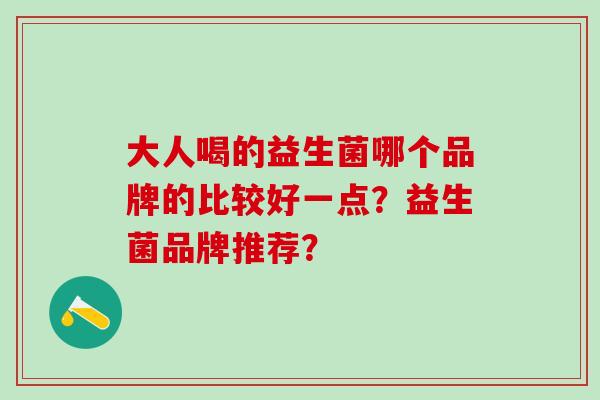 大人喝的益生菌哪个品牌的比较好一点？益生菌品牌推荐？