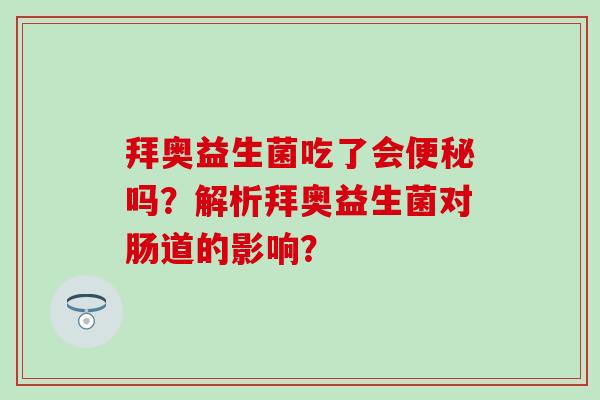 拜奥益生菌吃了会便秘吗？解析拜奥益生菌对肠道的影响？