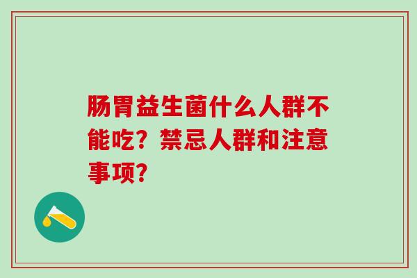 肠胃益生菌什么人群不能吃？禁忌人群和注意事项？