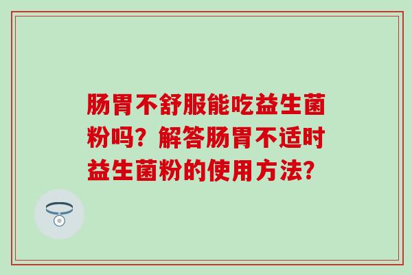 肠胃不舒服能吃益生菌粉吗？解答肠胃不适时益生菌粉的使用方法？