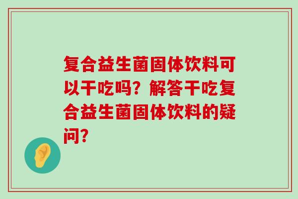 复合益生菌固体饮料可以干吃吗？解答干吃复合益生菌固体饮料的疑问？