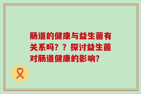 肠道的健康与益生菌有关系吗？？探讨益生菌对肠道健康的影响？