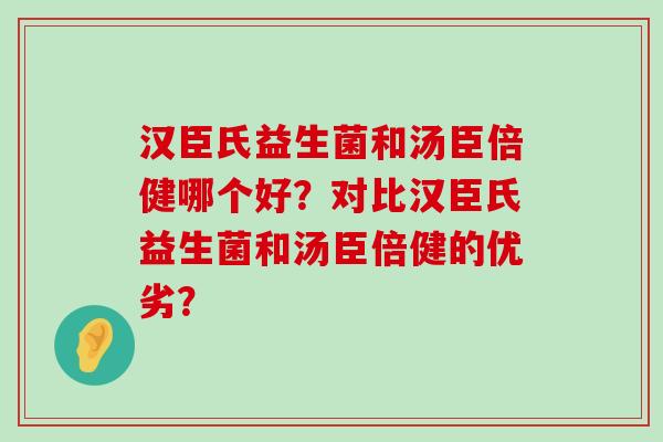 汉臣氏益生菌和汤臣倍健哪个好？对比汉臣氏益生菌和汤臣倍健的优劣？