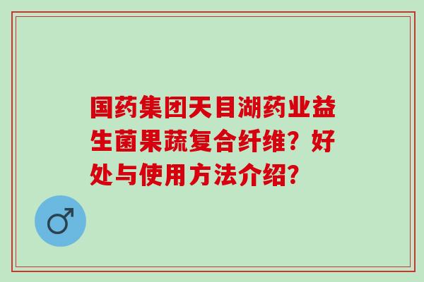 国药集团天目湖药业益生菌果蔬复合纤维？好处与使用方法介绍？