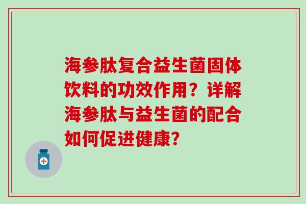 海参肽复合益生菌固体饮料的功效作用？详解海参肽与益生菌的配合如何促进健康？