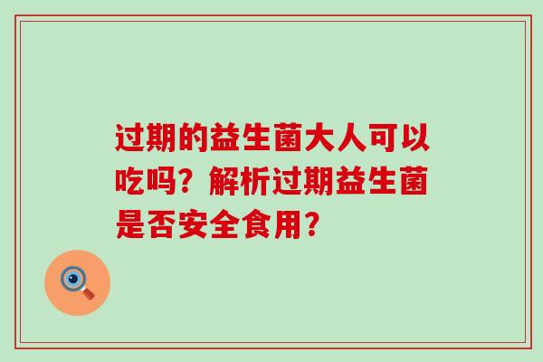 过期的益生菌大人可以吃吗？解析过期益生菌是否安全食用？