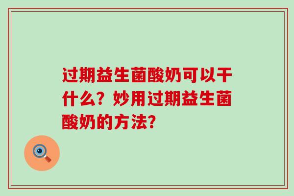 过期益生菌酸奶可以干什么？妙用过期益生菌酸奶的方法？