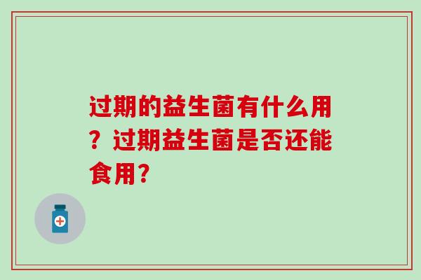 过期的益生菌有什么用？过期益生菌是否还能食用？