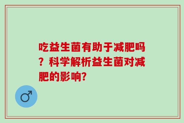 吃益生菌有助于减肥吗？科学解析益生菌对减肥的影响？