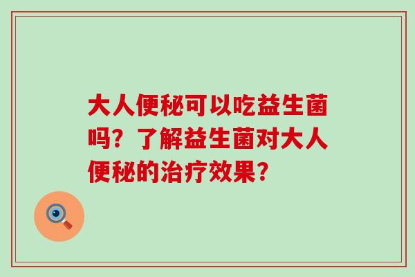 大人便秘可以吃益生菌吗？了解益生菌对大人便秘的治疗效果？