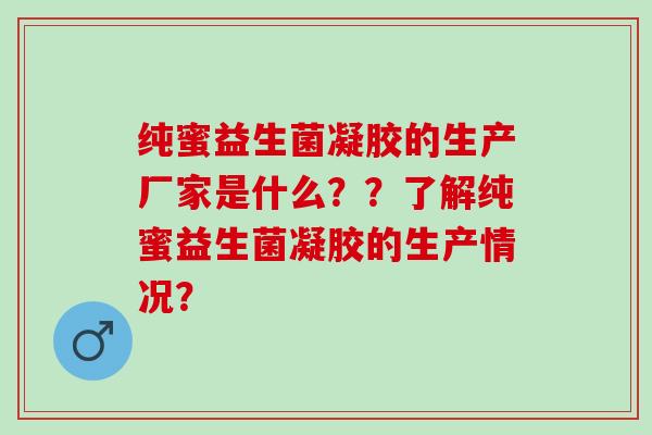 纯蜜益生菌凝胶的生产厂家是什么？？了解纯蜜益生菌凝胶的生产情况？