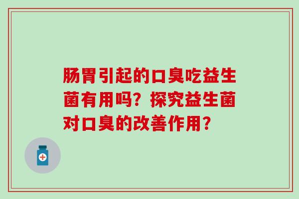 肠胃引起的口臭吃益生菌有用吗？探究益生菌对口臭的改善作用？