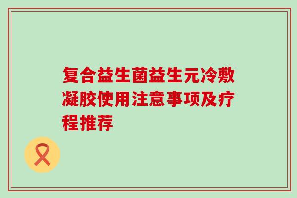 复合益生菌益生元冷敷凝胶使用注意事项及疗程推荐