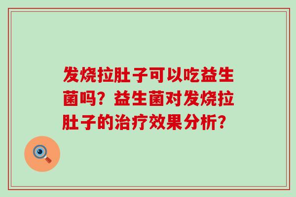 发烧拉肚子可以吃益生菌吗？益生菌对发烧拉肚子的治疗效果分析？