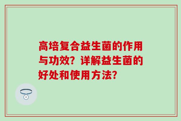 高培复合益生菌的作用与功效？详解益生菌的好处和使用方法？