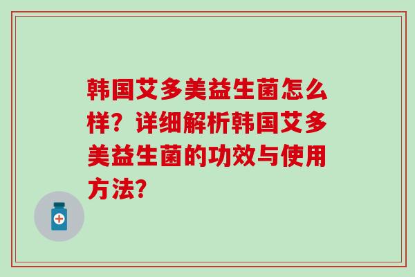 韩国艾多美益生菌怎么样？详细解析韩国艾多美益生菌的功效与使用方法？
