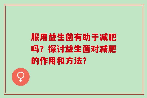 服用益生菌有助于减肥吗？探讨益生菌对减肥的作用和方法？