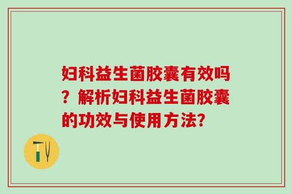 妇科益生菌胶囊有效吗？解析妇科益生菌胶囊的功效与使用方法？