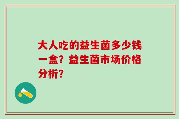 大人吃的益生菌多少钱一盒？益生菌市场价格分析？