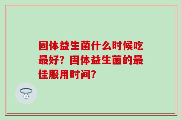 固体益生菌什么时候吃最好？固体益生菌的最佳服用时间？
