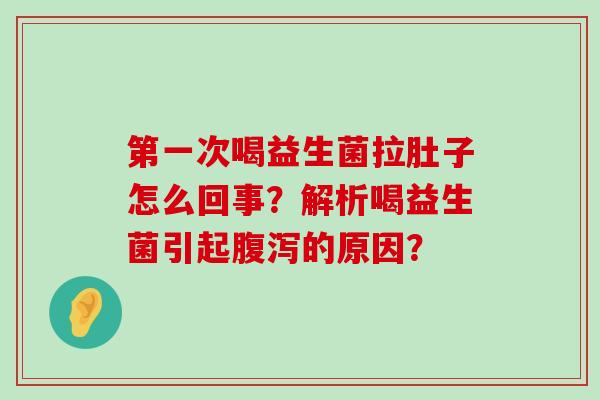 第一次喝益生菌拉肚子怎么回事？解析喝益生菌引起腹泻的原因？