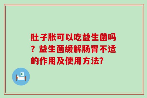 肚子胀可以吃益生菌吗？益生菌缓解肠胃不适的作用及使用方法？