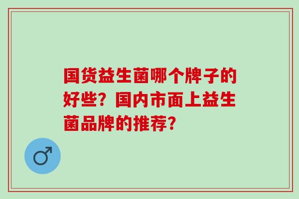 国货益生菌哪个牌子的好些？国内市面上益生菌品牌的推荐？