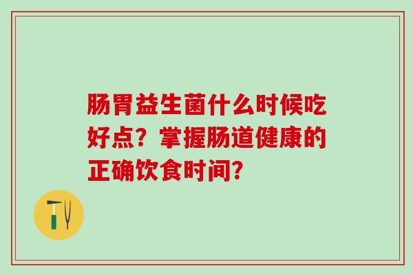 肠胃益生菌什么时候吃好点？掌握肠道健康的正确饮食时间？