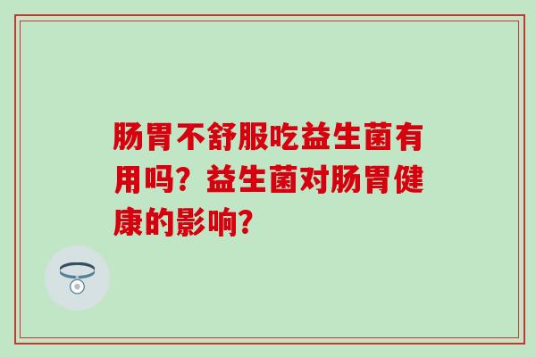 肠胃不舒服吃益生菌有用吗？益生菌对肠胃健康的影响？