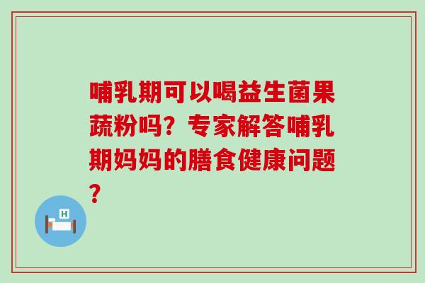 哺乳期可以喝益生菌果蔬粉吗？专家解答哺乳期妈妈的膳食健康问题？