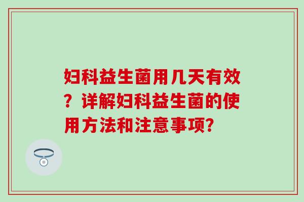 妇科益生菌用几天有效？详解妇科益生菌的使用方法和注意事项？