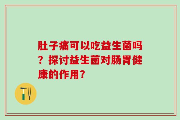 肚子痛可以吃益生菌吗？探讨益生菌对肠胃健康的作用？