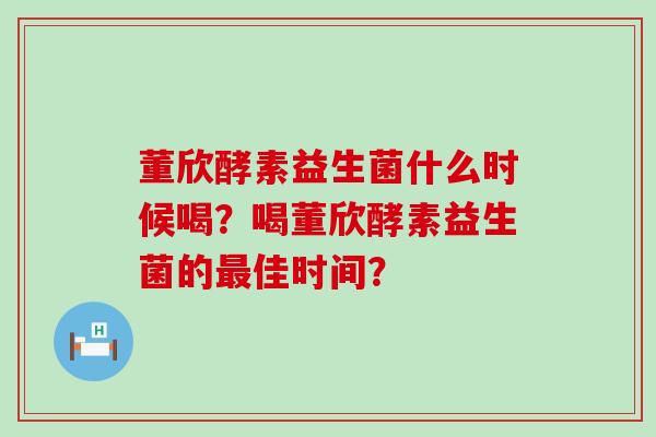 董欣酵素益生菌什么时候喝？喝董欣酵素益生菌的最佳时间？