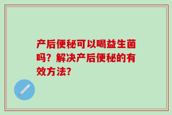 产后便秘可以喝益生菌吗？解决产后便秘的有效方法？