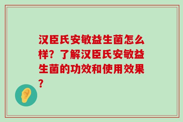 汉臣氏安敏益生菌怎么样？了解汉臣氏安敏益生菌的功效和使用效果？