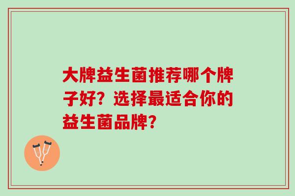 大牌益生菌推荐哪个牌子好？选择最适合你的益生菌品牌？