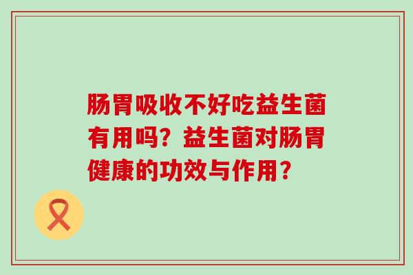 肠胃吸收不好吃益生菌有用吗？益生菌对肠胃健康的功效与作用？
