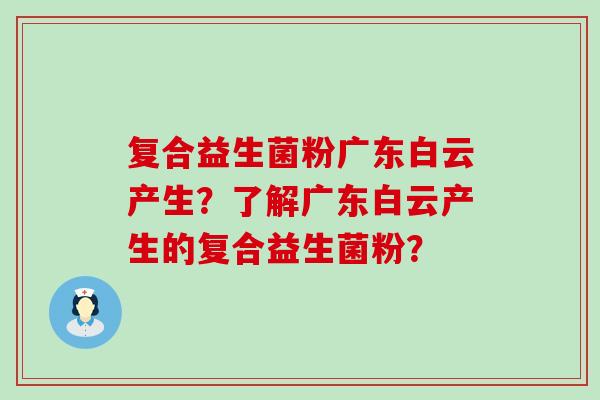 复合益生菌粉广东白云产生？了解广东白云产生的复合益生菌粉？
